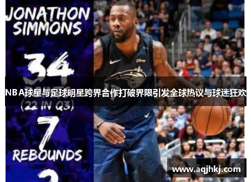 NBA球星与足球明星跨界合作打破界限引发全球热议与球迷狂欢